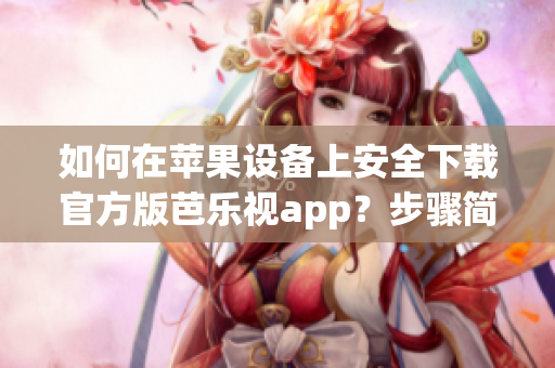 如何在蘋(píng)果設(shè)備上安全下載官方版芭樂(lè)視app？步驟簡(jiǎn)單易行！