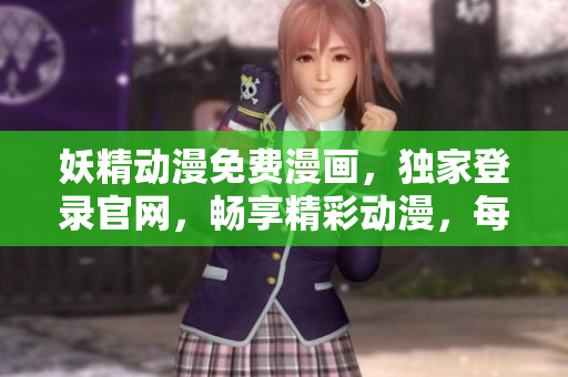 妖精動(dòng)漫免費(fèi)漫畫(huà)，獨(dú)家登錄官網(wǎng)，暢享精彩動(dòng)漫，每日更新！