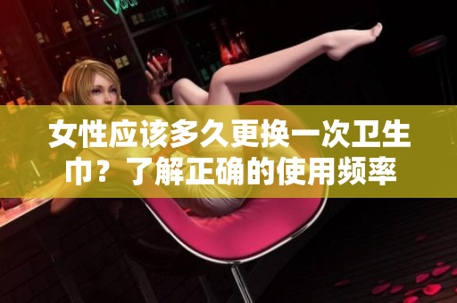 女性應(yīng)該多久更換一次衛(wèi)生巾？了解正確的使用頻率