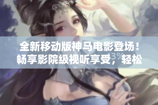 全新移動(dòng)版神馬電影登場(chǎng)！暢享影院級(jí)視聽(tīng)享受，輕松觀影創(chuàng)新體驗(yàn)！