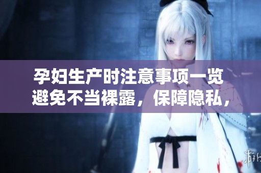孕婦生產(chǎn)時(shí)注意事項(xiàng)一覽 避免不當(dāng)裸露，保障隱私，順利分娩