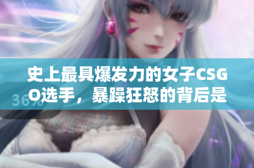 史上最具爆發(fā)力的女子CSGO選手，暴躁狂怒的背后是什么故事？