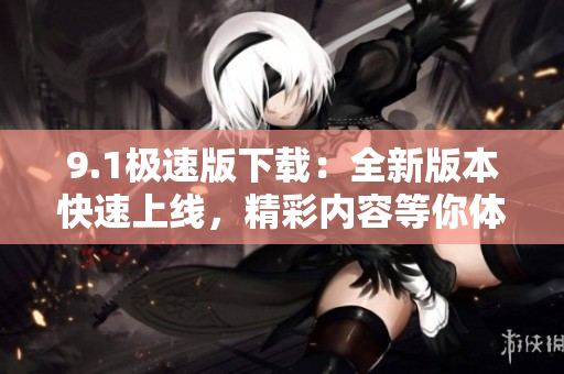 9.1極速版下載：全新版本快速上線，精彩內容等你體驗