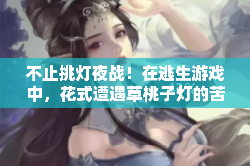 不止挑燈夜戰(zhàn)！在逃生游戲中，花式遭遇草桃子燈的苦難