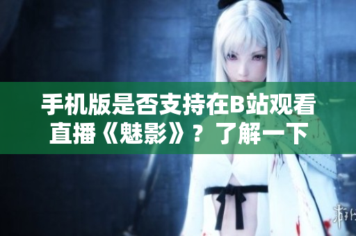 手機(jī)版是否支持在B站觀看直播《魅影》？了解一下