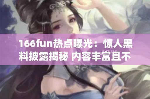 166fun熱點(diǎn)曝光：驚人黑料披露揭秘 內(nèi)容豐富且不失娛樂性(1)