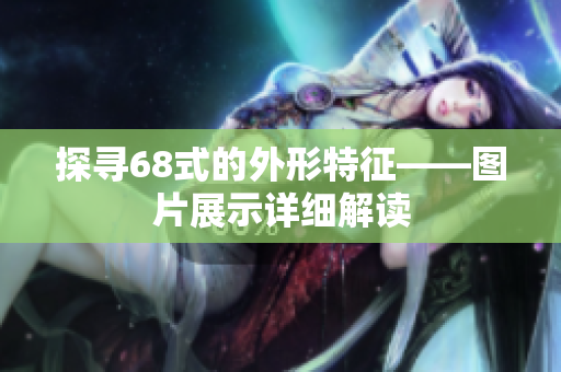 探尋68式的外形特征——圖片展示詳細(xì)解讀 探尋68式的外形特征——圖片展示詳細(xì)解讀