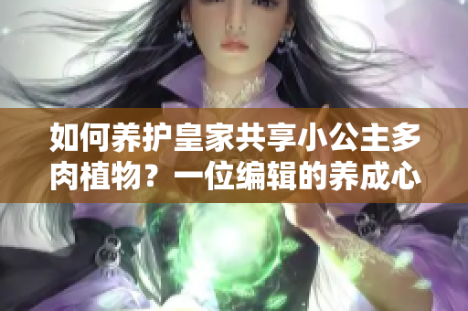 如何養(yǎng)護皇家共享小公主多肉植物？一位編輯的養(yǎng)成心得分享
