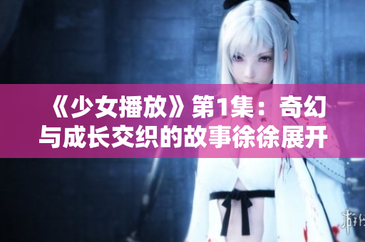《少女播放》第1集：奇幻與成長交織的故事徐徐展開