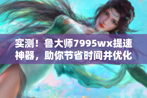 實測！魯大師7995wx提速神器，助你節(jié)省時間并優(yōu)化電腦性能