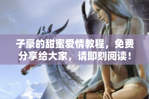 子豪的甜蜜愛情教程，免費(fèi)分享給大家，請(qǐng)即刻閱讀！