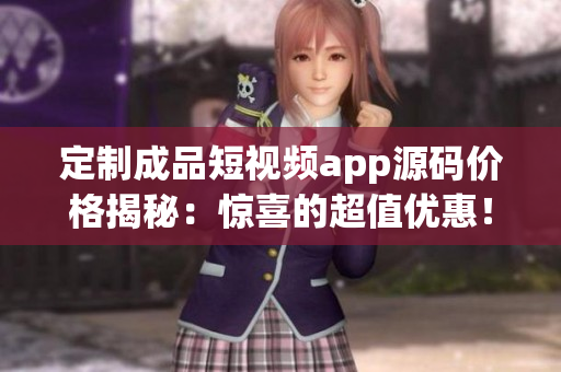 定制成品短視頻app源碼價格揭秘：驚喜的超值優(yōu)惠！