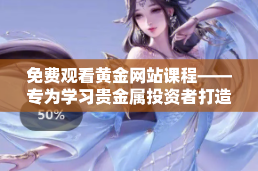 免費(fèi)觀看黃金網(wǎng)站課程——專為學(xué)習(xí)貴金屬投資者打造的APP！