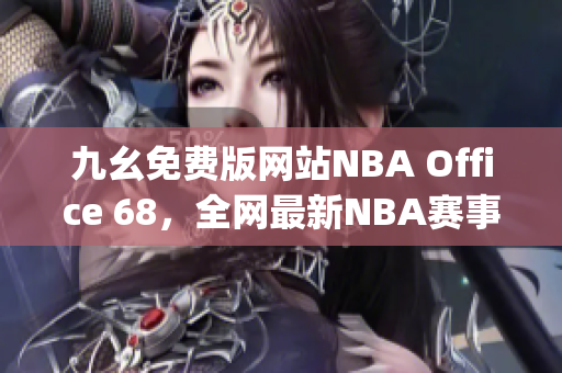 九幺免費版網(wǎng)站NBA Office 68，全網(wǎng)最新NBA賽事精彩瞬間匯聚(1)