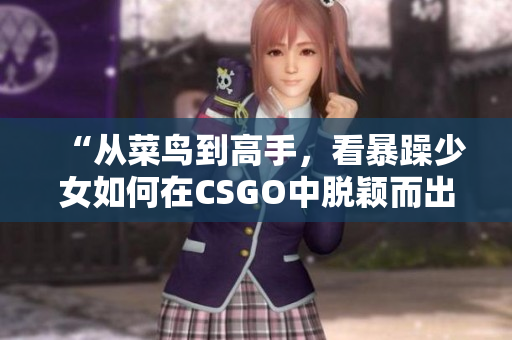 “從菜鳥到高手，看暴躁少女如何在CSGO中脫穎而出”
