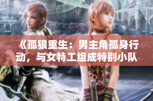 《孤狼重生：男主角孤身行動，與女特工組成特別小隊！》