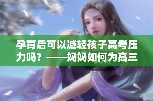 孕育后可以減輕孩子高考壓力嗎？——媽媽如何為高三兒子減壓