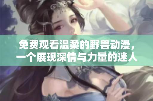 免費(fèi)觀看溫柔的野獸動(dòng)漫，一個(gè)展現(xiàn)深情與力量的迷人作品