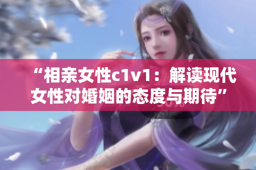 “相親女性c1v1：解讀現(xiàn)代女性對婚姻的態(tài)度與期待”