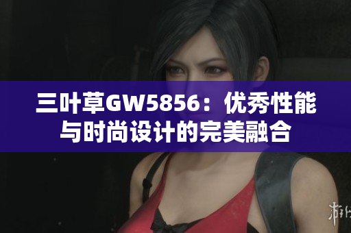 三葉草GW5856：優(yōu)秀性能與時尚設(shè)計的完美融合