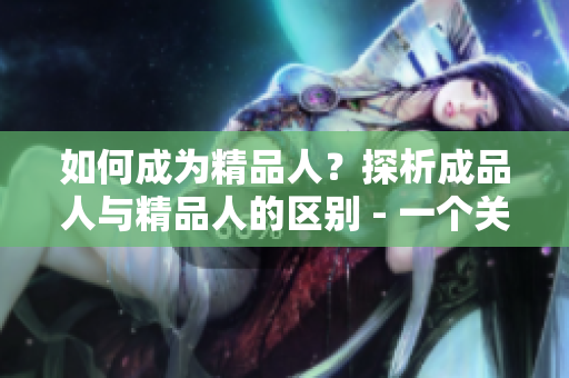 如何成為精品人？探析成品人與精品人的區(qū)別 - 一個關(guān)于個人素質(zhì)和態(tài)度的探討