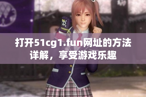 打開51cg1.fun網(wǎng)址的方法詳解，享受游戲樂趣