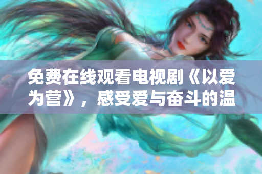 免費在線觀看電視劇《以愛為營》，感受愛與奮斗的溫暖力量
