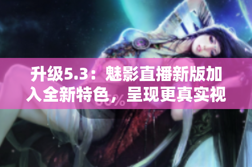 升級5.3：魅影直播新版加入全新特色，呈現(xiàn)更真實視聽體驗！