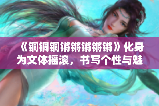 《銅銅銅鏘鏘鏘鏘鏘》化身為文體搖滾，書寫個性與魅力！