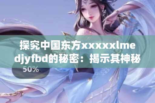 探究中國東方xxxxxlmedjyfbd的秘密：揭示其神秘面紗！