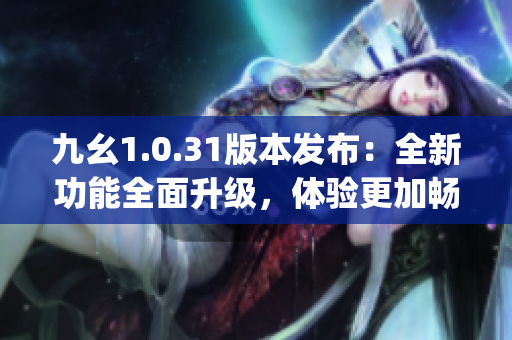 九幺1.0.31版本發(fā)布：全新功能全面升級，體驗更加暢快(1)