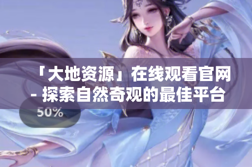 「大地資源」在線觀看官網(wǎng) - 探索自然奇觀的最佳平臺
