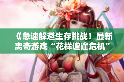 《急速躲避生存挑戰(zhàn)！最新離奇游戲“花樣遭逢危機(jī)”全新上線》