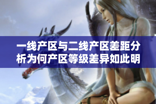 一線產(chǎn)區(qū)與二線產(chǎn)區(qū)差距分析為何產(chǎn)區(qū)等級差異如此明顯？