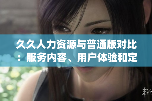 久久人力資源與普通版對(duì)比：服務(wù)內(nèi)容、用戶體驗(yàn)和定制化功能全面解析(1)