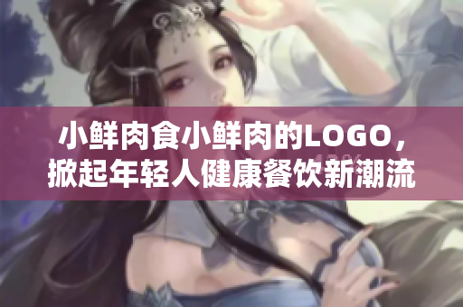 小鮮肉食小鮮肉的LOGO，掀起年輕人健康餐飲新潮流！