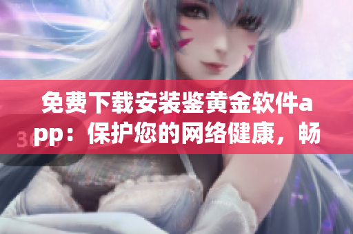 免費(fèi)下載安裝鑒黃金軟件app：保護(hù)您的網(wǎng)絡(luò)健康，暢享安全瀏覽(1)