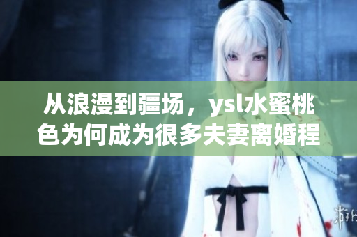 從浪漫到疆場(chǎng)，ysl水蜜桃色為何成為很多夫妻離婚程序的必備？