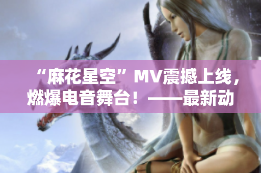 “麻花星空”MV震撼上線，燃爆電音舞臺！——最新動態(tài)