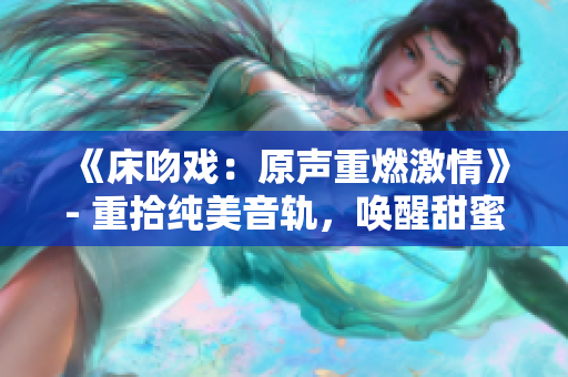 《床吻戲：原聲重燃激情》- 重拾純美音軌，喚醒甜蜜纏綿