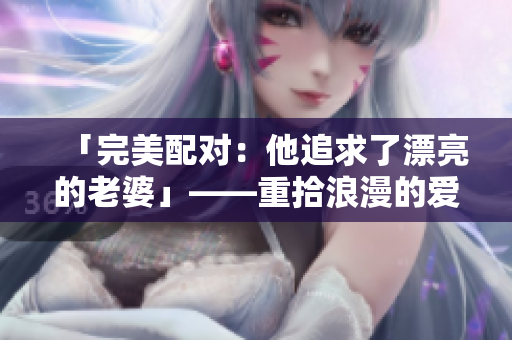 「完美配對：他追求了漂亮的老婆」——重拾浪漫的愛情故事