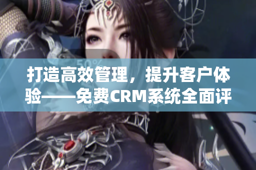 打造高效管理，提升客戶體驗——免費CRM系統(tǒng)全面評測