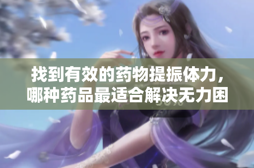 找到有效的藥物提振體力，哪種藥品最適合解決無(wú)力困擾