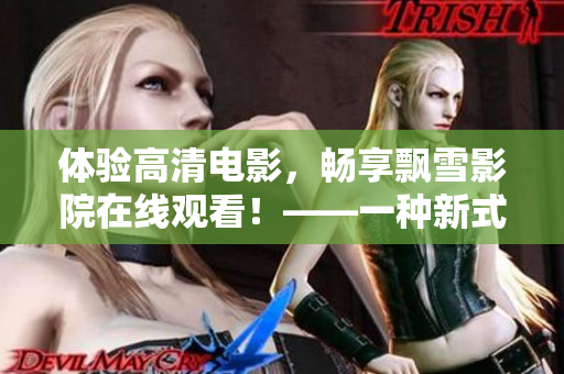 體驗(yàn)高清電影，暢享飄雪影院在線觀看！——一種新式電影享受方式