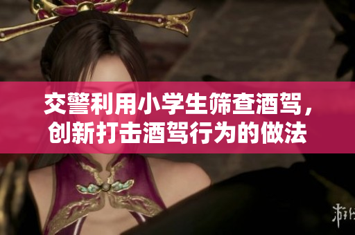 交警利用小學(xué)生篩查酒駕，創(chuàng)新打擊酒駕行為的做法