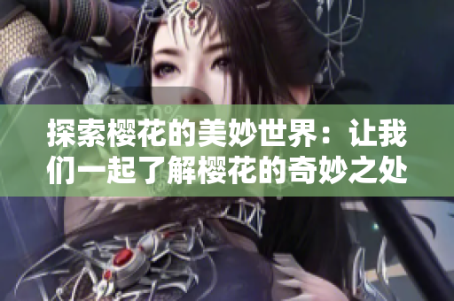 探索櫻花的美妙世界：讓我們一起了解櫻花的奇妙之處！