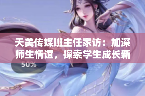 天美傳媒班主任家訪：加深師生情誼，探索學(xué)生成長(zhǎng)新途徑！