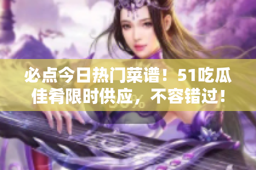 必點今日熱門菜譜！51吃瓜佳肴限時供應(yīng)，不容錯過！