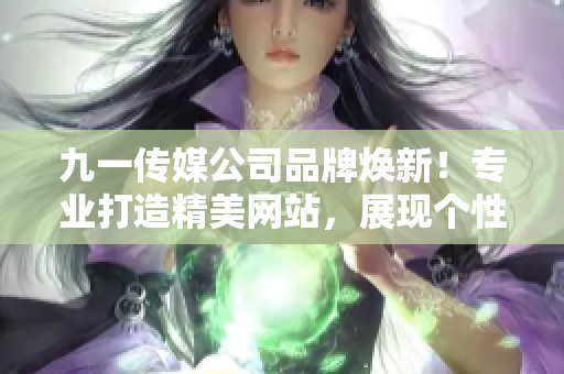 九一傳媒公司品牌煥新！專業(yè)打造精美網(wǎng)站，展現(xiàn)個性化品牌形象