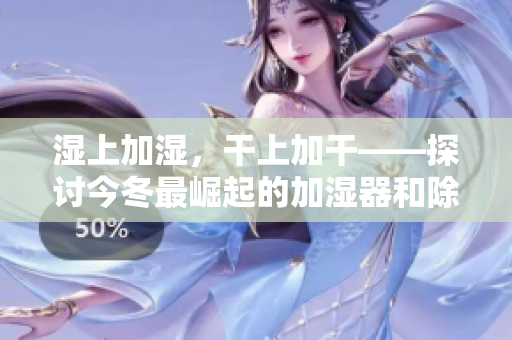 濕上加濕，干上加干——探討今冬最崛起的加濕器和除濕器的使用優(yōu)劣